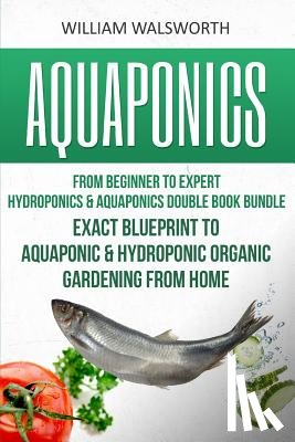Walsworth, William - Aquaponics: From Beginner to Expert - Hydroponics & Aquaponics Double Book Bundle - Exact Blueprint to Aquaponic & Hydroponic Orga