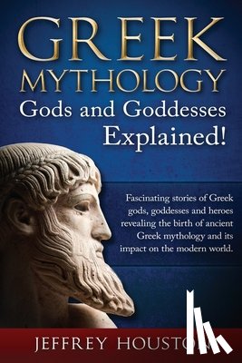Houston, Jeffrey - Greek Mythology, Gods & Goddesses Explained!: Fascinating stories of Greek gods, goddesses and heroes revealing the birth of ancient Greek mythology a