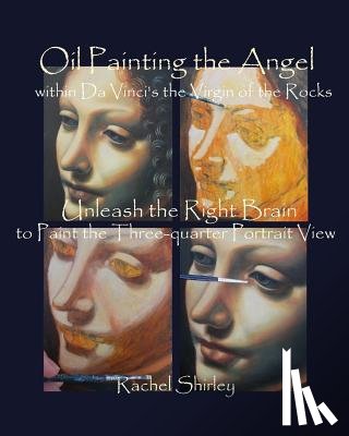 Shirley, Rachel - Oil Painting the Angel within Da Vinci's the Virgin of the Rocks: Unleash the Right Brain to Paint the Three-quarter Portrait View