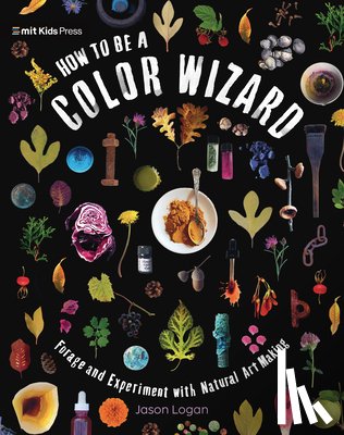 Logan, Jason - How to Be a Color Wizard: Forage and Experiment with Natural Art Making