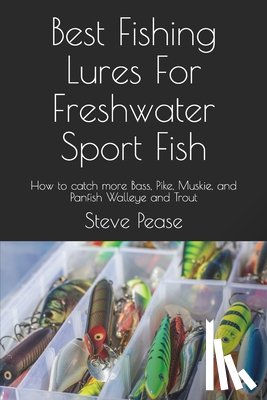 Pease, Steve G. - Best Fishing Lures For Freshwater Sport Fish: How to catch more Bass, Pike, Muskie, and Panfish Walleye and Trout