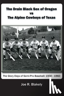 Blakely, Joe R. - The Drain Black Sox of Oregon vs The Alpine Cowboys of Texas: The Glory Days of Semi-Pro Baseball: 1930-1960