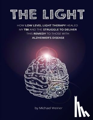 Weiner, Michael - The Light: How Low Level Light Therapy (LLLT) healed my Traumatic Brain Injury (TBI), and the struggle to deliver this remedy to those with Alzheimer'
