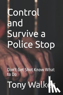Walker, Tony - Control and Survive a Police Stop: Don't Get Shot Know What to Do