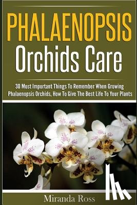 Ross, Miranda - Phalaenopsis Orchids Care: 30 Most Important Things To Remember When Growing Phalaenopsis Orchids