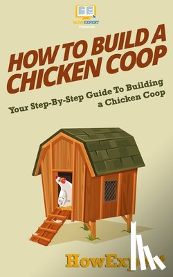 Howexpert Press - How To Build a Chicken Coop: Your Step-By-Step Guide To Building a Chicken Coop