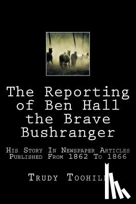 Toohill, Trudy - The Reporting of Ben Hall the Brave Bushranger
