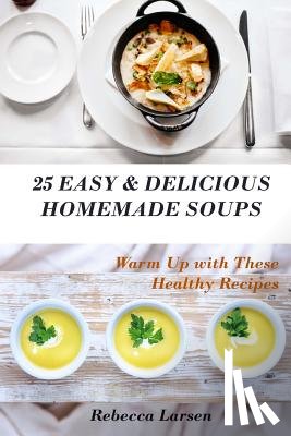 Larsen, Rebecca - 25 Easy & Delicious Homemade Soups. Warm Up With These Healthy & Delicious Soup Recipes: Including 4 fresh and tasty dessert soups