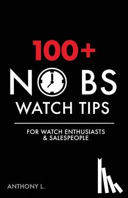 L, Anthony - 100+ No BS Watch Tips: For Watch Enthusiasts & Salespeople
