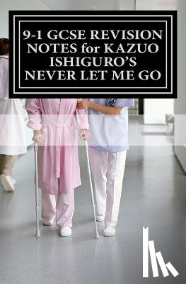 Broadfoot, Joe - 9-1 GCSE REVISION NOTES for KAZUO ISHIGURO'S NEVER LET ME GO: Study guide (All chapters, page-by-page analysis)