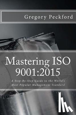Peckford, Gregory S. - Mastering ISO 9001: 2015: A Step-By-Step Guide to the World's Most Popular Management Standard