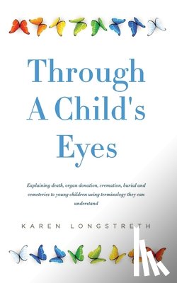 Longstreth, Karen a. - Through A Childs Eyes: Explaining death, organ donation, cremation, burial and cemeteries to young children using terminology they can understand