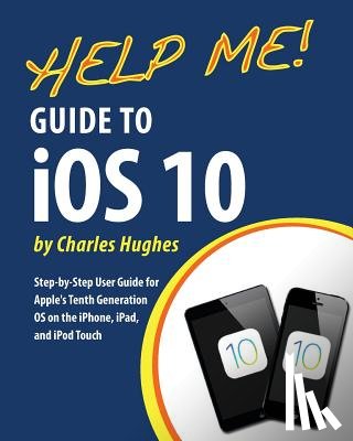 Hughes, Charles - Help Me! Guide to iOS 10: Step-by-Step User Guide for Apple's Tenth Generation OS on the iPhone, iPad, and iPod Touch