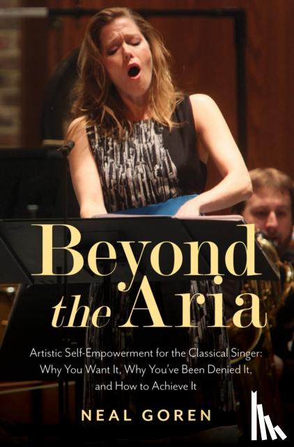 Goren, Neal - Beyond the Aria: Artistic Self-Empowerment for the Classical Singer