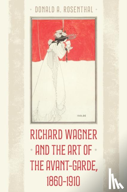 Rosenthal, Donald A. - Richard Wagner and the Art of the Avant-Garde, 1860-1910