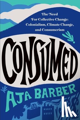Barber, Aja - Consumed: The Need for Collective Change: Colonialism, Climate Change, and Consumerism