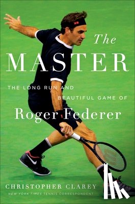 Clarey, Christopher - The Master: The Long Run and Beautiful Game of Roger Federer