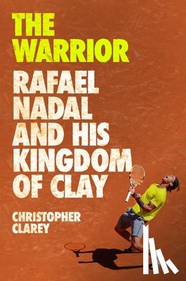 Clarey, Christopher - The Warrior: Rafael Nadal and His Kingdom of Clay