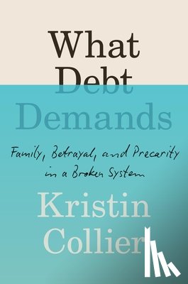 Collier, Kristin - What Debt Demands: Family, Betrayal, and Precarity in a Broken System