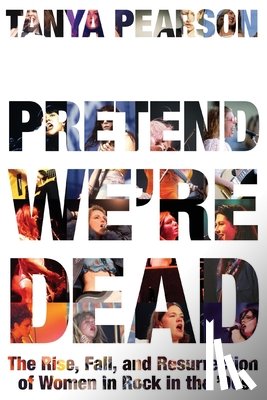 Pearson, Tanya - Pretend We're Dead: The Rise, Fall, and Resurrection of Women in Rock in the '90s
