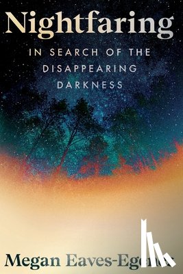 Eaves-Egenes, Megan - Nightfaring: In Search of the Disappearing Darkness