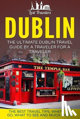 Travelers, Lost - Dublin: The Ultimate Dublin Travel Guide By A Traveler For A Traveler: The Best Travel Tips; Where To Go, What To See And Much More
