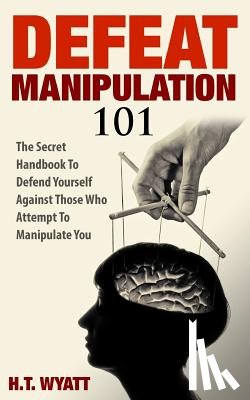 Wyatt, H. T. - Defeat Manipulation 101: The Secret Handbook To Defend Yourself Against Those Who Attempt To Manipulate You