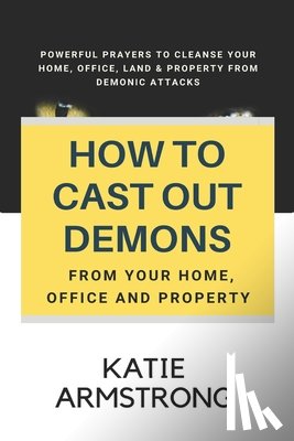 Armstrong, Katie - How to Cast Out Demons from Your Home, Office and Property