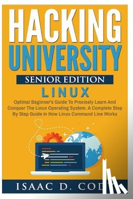 Cody, Isaac D. - Hacking University Senior Edition: Linux: Optimal beginner's guide to precisely learn and conquer the Linux operating system. A complete step-by-step