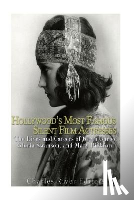 Charles River - Hollywood's Most Famous Silent Film Actresses: The Lives and Careers of Greta Garbo, Gloria Swanson, and Mary Pickford