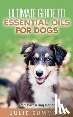 Summer, Julie - Essential Oils for Dogs: 2 manuscripts - Essential Oils for Dogs Guide & 100 Safe and Easy Essential Oils for Dog Recipes