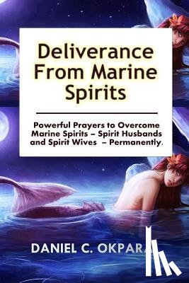Okpara, Daniel C. - Deliverance from Marine Spirits: Powerful Prayers to Overcome Marine Spirits - Spirit Husbands and Spirit Wives - Permanently.