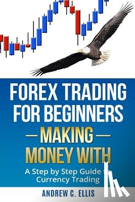 Ellis, Andrew C. - Forex Trading for Beginners: Making Money With: A Step by Step Guide to Currency Trading: How to Be a Successful Part-Time Forex Trader
