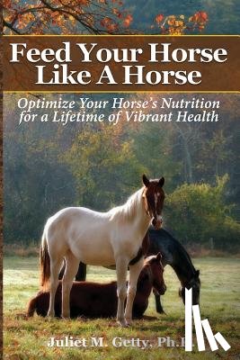 Getty Ph. D., Juliet M. - Feed Your Horse Like A Horse: Optimize your horse's nutrition for a lifetime of vibrant health