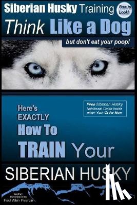 Pearce, Paul Allen - Siberian Husky Training Think Like a Dog...but Don't Eat Your Poop!: Here's EXACTLY How To Train Your SIBERIAN HUSKY