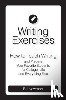 Newman, Ed - Writing Exercises: How to Teach Writing and Prepare Your Favorite Students for College, Life and Everything Else