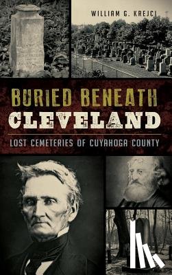Krejci, William G. - Buried Beneath Cleveland: Lost Cemeteries of Cuyahoga County