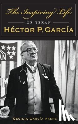 Akers, Cecilia Garcia - The Inspiring Life of Texan Hector P. Garcia