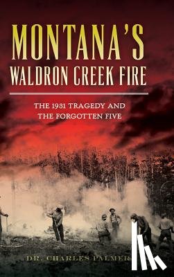Palmer, Charles G. - Montana's Waldron Creek Fire: The 1931 Tragedy and the Forgotten Five