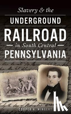 Wingert, Cooper H. - Slavery & the Underground Railroad in South Central Pennsylvania