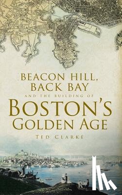 Clarke, Ted - Beacon Hill, Back Bay and the Building of Boston's Golden Age