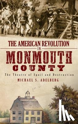 Adelberg, Michael S. - The American Revolution in Monmouth County: The Theatre of Spoil and Destruction