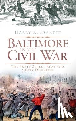 Ezratty, Harry A. - Baltimore in the Civil War: The Pratt Street Riot and a City Occupied