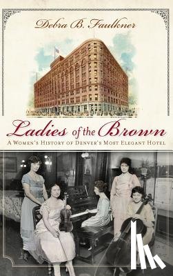 Faulkner, Debra B. - Ladies of the Brown: A Women's History of Denver's Most Elegant Hotel