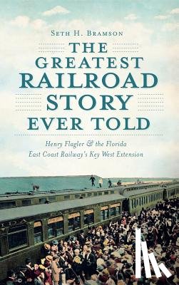 Bramson, Seth H. - The Greatest Railroad Story Ever Told: Henry Flagler & the Florida East Coast Railway's Key West Extension