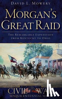 Mowery, David - Morgan's Great Raid: The Remarkable Expedition from Kentucky to Ohio