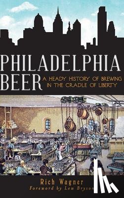 Wagner, Rich - Philadelphia Beer: A Heady History of Brewing in the Cradle of Liberty