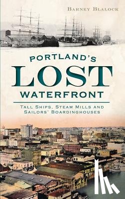 Blalock, Barney - Portland's Lost Waterfront: Tall Ships, Steam Mills and Sailors' Boardinghouses