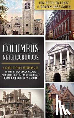 Betti, Tom - Columbus Neighborhoods: A Guide to the Landmarks of Franklinton, German Village, King-Lincoln, Olde Town East, Short North & the University Di