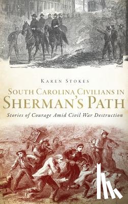 Stokes, Karen - South Carolina Civilians in Sherman's Path: Stories of Courage Amid Civil War Destruction